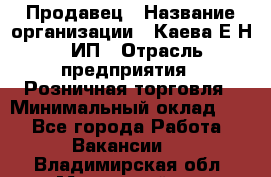 Продавец › Название организации ­ Каева Е.Н., ИП › Отрасль предприятия ­ Розничная торговля › Минимальный оклад ­ 1 - Все города Работа » Вакансии   . Владимирская обл.,Муромский р-н